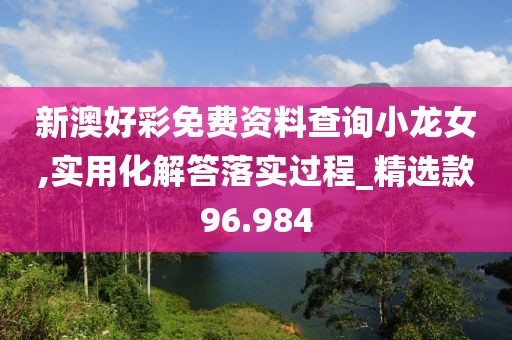 新澳好彩免費資料查詢小龍女,實用化解答落實過程_精選款96.984