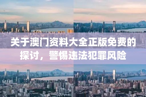 關(guān)于澳門資料大全正版免費(fèi)的探討，警惕違法犯罪風(fēng)險(xiǎn)