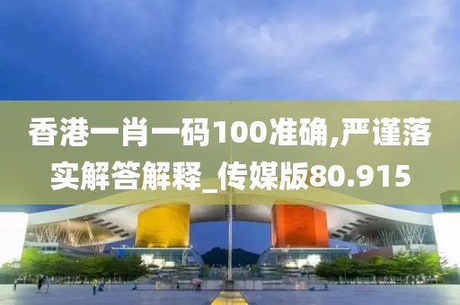 香港一肖一碼100準確,嚴謹落實解答解釋_傳媒版80.915