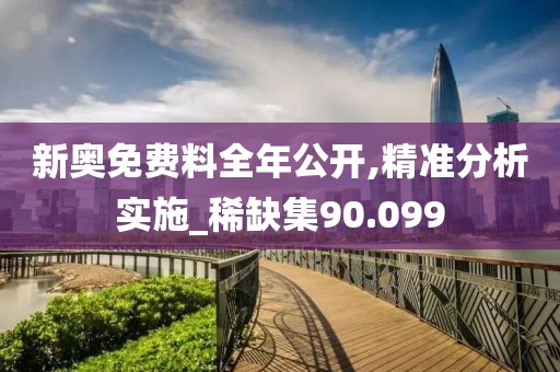新奧免費(fèi)料全年公開,精準(zhǔn)分析實(shí)施_稀缺集90.099