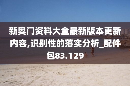 新奧門(mén)資料大全最新版本更新內(nèi)容,識(shí)別性的落實(shí)分析_配件包83.129