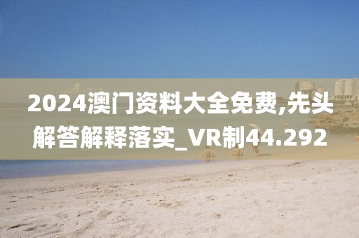 2024澳門(mén)資料大全免費(fèi),先頭解答解釋落實(shí)_VR制44.292