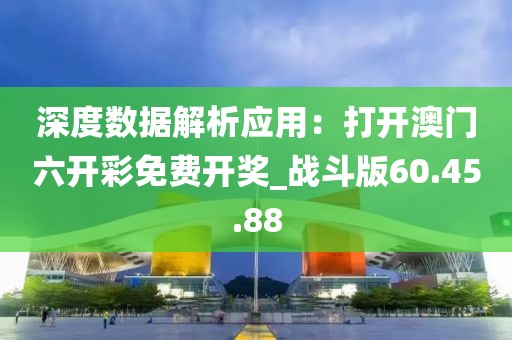 深度數(shù)據(jù)解析應(yīng)用：打開澳門六開彩免費(fèi)開獎_戰(zhàn)斗版60.45.88