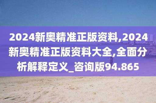 2024新奧精準(zhǔn)正版資料,2024新奧精準(zhǔn)正版資料大全,全面分析解釋定義_咨詢版94.865