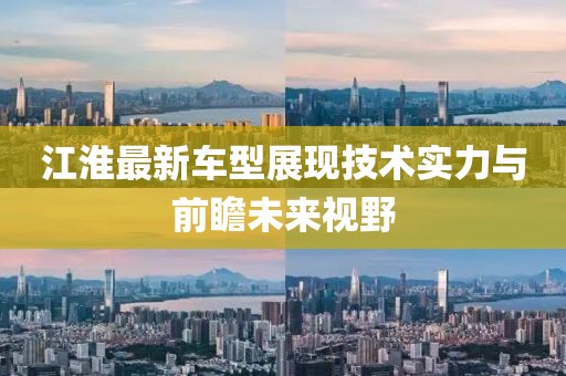 江淮最新車型展現(xiàn)技術(shù)實(shí)力與前瞻未來(lái)視野