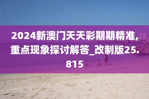 2024新澳門天天彩期期精準,重點現(xiàn)象探討解答_改制版25.815