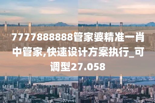 7777888888管家婆精準(zhǔn)一肖中管家,快速設(shè)計(jì)方案執(zhí)行_可調(diào)型27.058