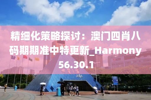 精細化策略探討：澳門四肖八碼期期準中特更新_Harmony56.30.1