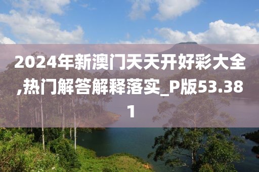 2024年新澳門天天開好彩大全,熱門解答解釋落實_P版53.381