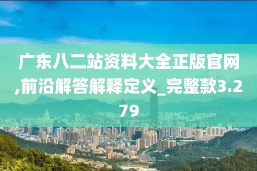 廣東八二站資料大全正版官網(wǎng),前沿解答解釋定義_完整款3.279