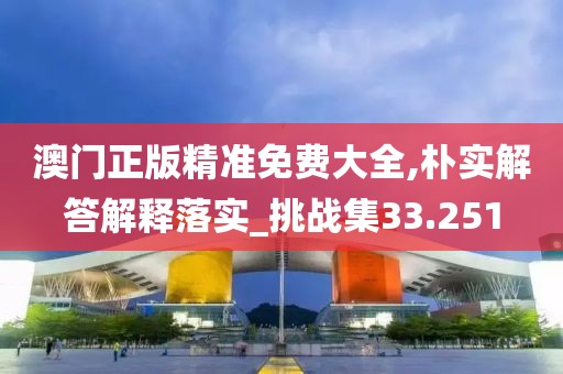 澳門正版精準(zhǔn)免費(fèi)大全,樸實(shí)解答解釋落實(shí)_挑戰(zhàn)集33.251