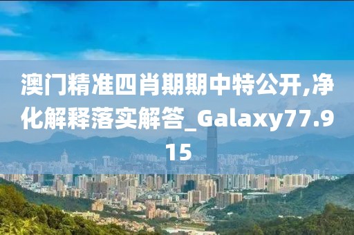 澳門精準(zhǔn)四肖期期中特公開,凈化解釋落實(shí)解答_Galaxy77.915