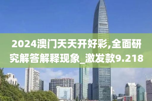 2024澳門天天開好彩,全面研究解答解釋現(xiàn)象_激發(fā)款9.218