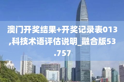 澳門(mén)開(kāi)獎(jiǎng)結(jié)果+開(kāi)獎(jiǎng)記錄表013,科技術(shù)語(yǔ)評(píng)估說(shuō)明_融合版53.757