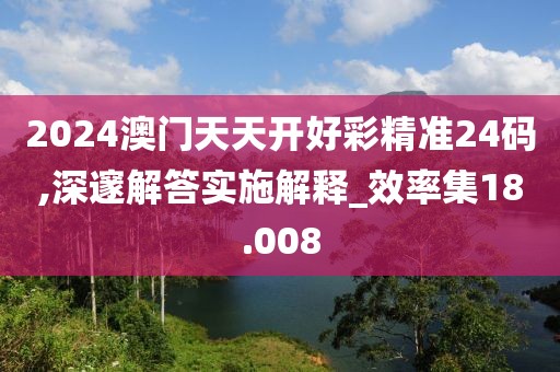 2024澳門天天開好彩精準(zhǔn)24碼,深邃解答實(shí)施解釋_效率集18.008