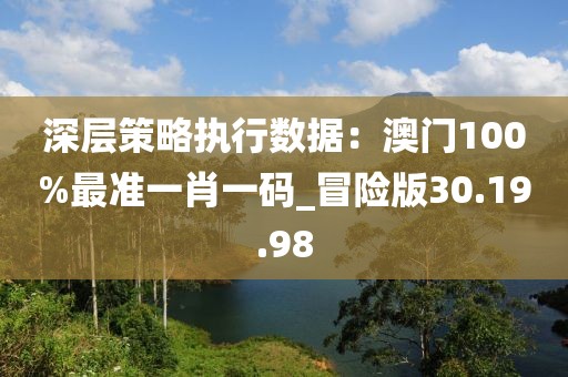 深層策略執(zhí)行數(shù)據(jù)：澳門100%最準(zhǔn)一肖一碼_冒險(xiǎn)版30.19.98