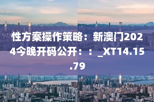 性方案操作策略：新澳門2024今晚開(kāi)碼公開(kāi)：：_XT14.15.79