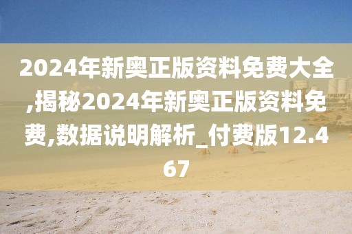 2024年新奧正版資料免費大全,揭秘2024年新奧正版資料免費,數(shù)據(jù)說明解析_付費版12.467
