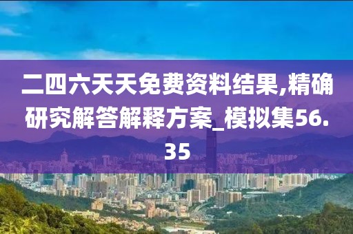 二四六天天免費(fèi)資料結(jié)果,精確研究解答解釋方案_模擬集56.35