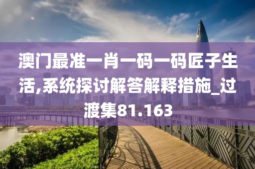 澳門最準(zhǔn)一肖一碼一碼匠子生活,系統(tǒng)探討解答解釋措施_過渡集81.163