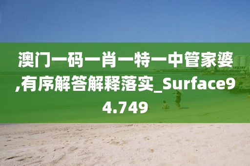 澳門一碼一肖一特一中管家婆,有序解答解釋落實(shí)_Surface94.749