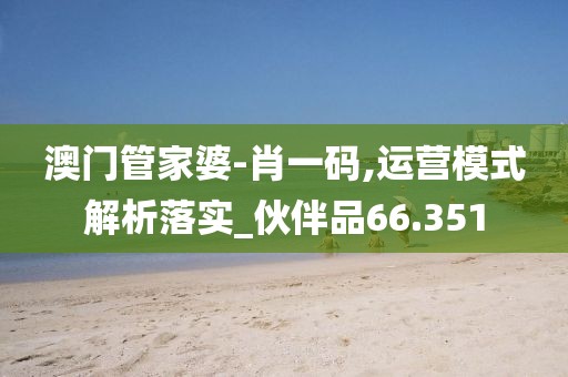 澳門管家婆-肖一碼,運(yùn)營(yíng)模式解析落實(shí)_伙伴品66.351