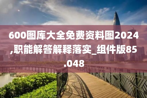 600圖庫大全免費資料圖2024,職能解答解釋落實_組件版85.048