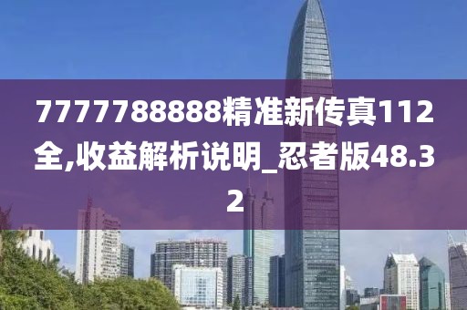 7777788888精準(zhǔn)新傳真112全,收益解析說明_忍者版48.32