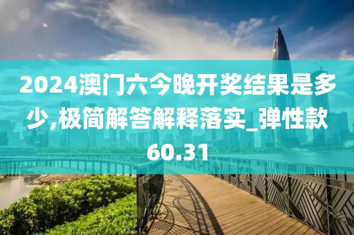 2024澳門六今晚開獎結(jié)果是多少,極簡解答解釋落實(shí)_彈性款60.31