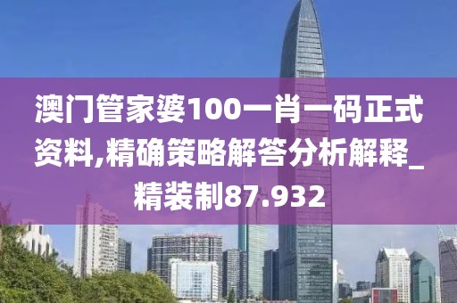 澳門管家婆100一肖一碼正式資料,精確策略解答分析解釋_精裝制87.932