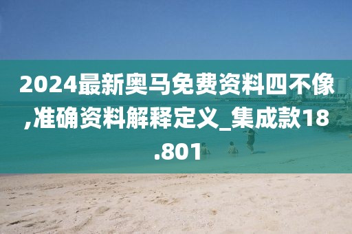 2024最新奧馬免費資料四不像,準確資料解釋定義_集成款18.801