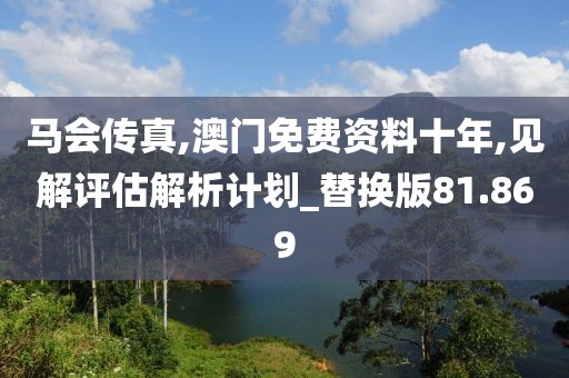 馬會(huì)傳真,澳門免費(fèi)資料十年,見解評估解析計(jì)劃_替換版81.869