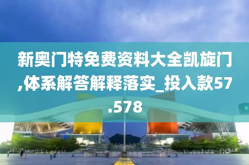 新奧門(mén)特免費(fèi)資料大全凱旋門(mén),體系解答解釋落實(shí)_投入款57.578