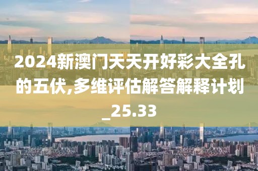 2024新澳門天天開(kāi)好彩大全孔的五伏,多維評(píng)估解答解釋計(jì)劃_25.33
