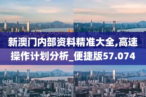 新澳門內(nèi)部資料精準大全,高速操作計劃分析_便捷版57.074