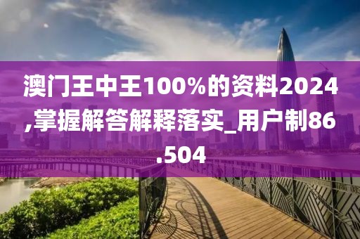 澳門王中王100%的資料2024,掌握解答解釋落實(shí)_用戶制86.504