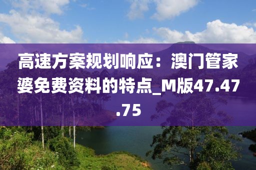 高速方案規(guī)劃響應：澳門管家婆免費資料的特點_M版47.47.75