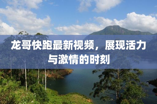 龍哥快跑最新視頻，展現(xiàn)活力與激情的時(shí)刻