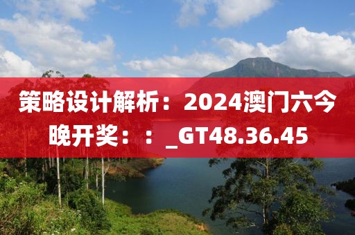 策略設(shè)計解析：2024澳門六今晚開獎：：_GT48.36.45
