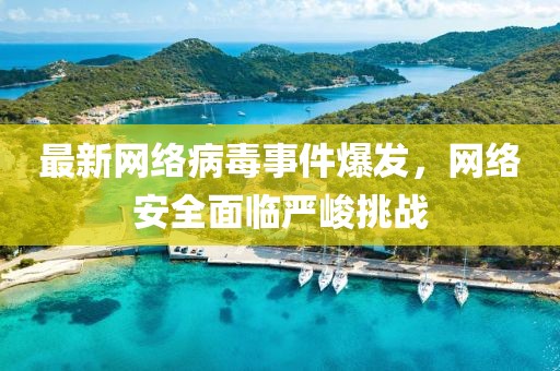 最新網(wǎng)絡(luò)病毒事件爆發(fā)，網(wǎng)絡(luò)安全面臨嚴(yán)峻挑戰(zhàn)