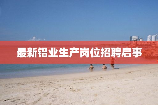 最新鋁業(yè)生產(chǎn)崗位招聘啟事