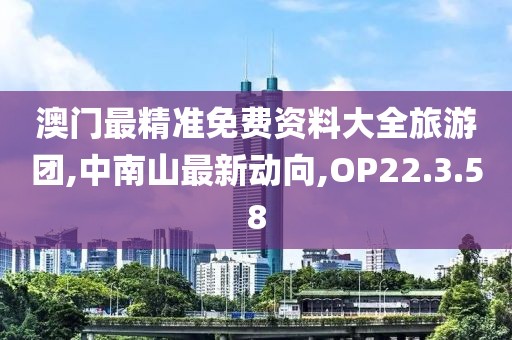 澳門最精準(zhǔn)免費資料大全旅游團,中南山最新動向,OP22.3.58