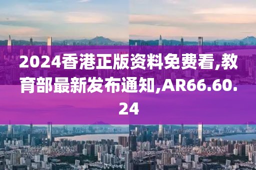 2024香港正版資料免費(fèi)看,教育部最新發(fā)布通知,AR66.60.24