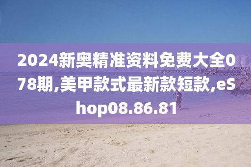 2024新奧精準資料免費大全078期,美甲款式最新款短款,eShop08.86.81