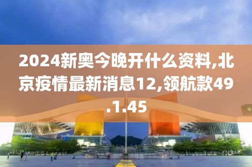 2024新奧今晚開什么資料,北京疫情最新消息12,領(lǐng)航款49.1.45
