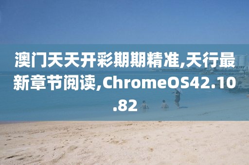 澳門天天開彩期期精準(zhǔn),天行最新章節(jié)閱讀,ChromeOS42.10.82