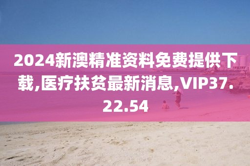 2024新澳精準(zhǔn)資料免費(fèi)提供下載,醫(yī)療扶貧最新消息,VIP37.22.54