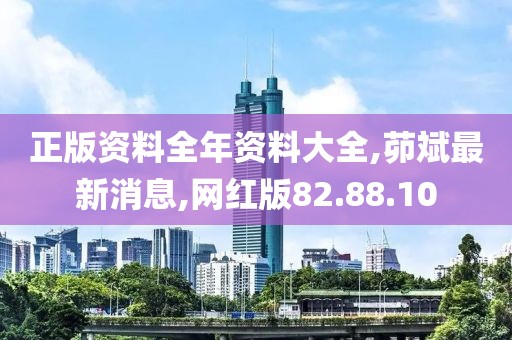 正版資料全年資料大全,茆斌最新消息,網(wǎng)紅版82.88.10