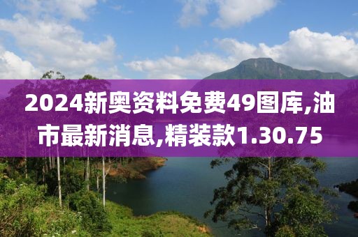 2024新奧資料免費(fèi)49圖庫,油市最新消息,精裝款1.30.75