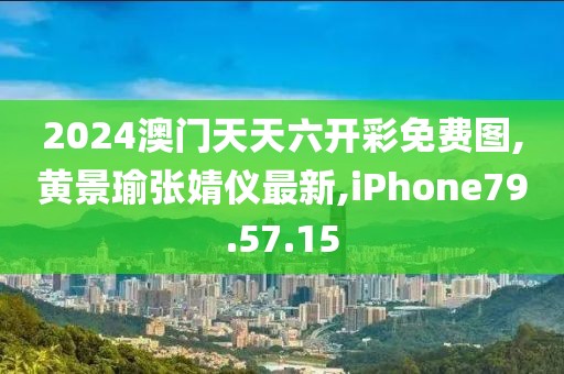 2024澳門天天六開彩免費(fèi)圖,黃景瑜張婧儀最新,iPhone79.57.15